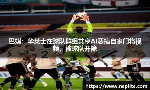 巴媒：华莱士在球队群组共享AI恶搞自家门将视频，被球队开除
