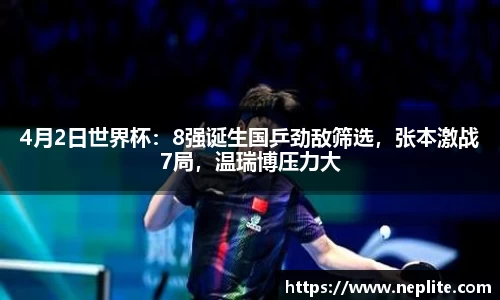 4月2日世界杯：8强诞生国乒劲敌筛选，张本激战7局，温瑞博压力大