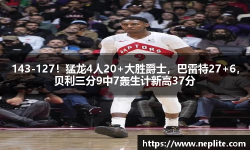 143-127！猛龙4人20+大胜爵士，巴雷特27+6，贝利三分9中7轰生计新高37分